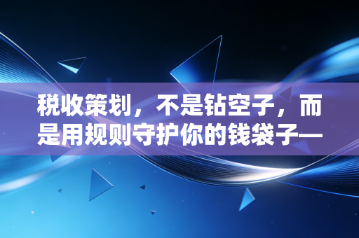 税收策划，不是钻空子，而是用规则守护你的钱袋子——一个老CPA的真心话