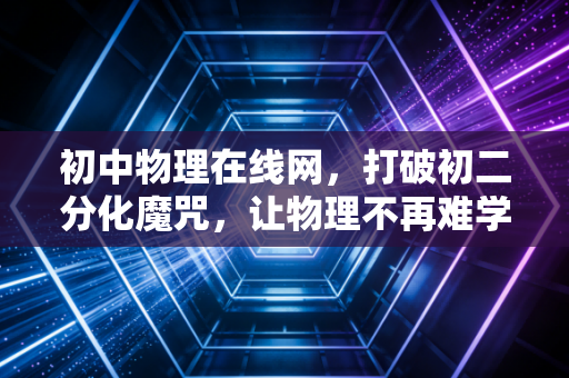 初中物理在线网，打破初二分化魔咒，让物理不再难学的数字密钥