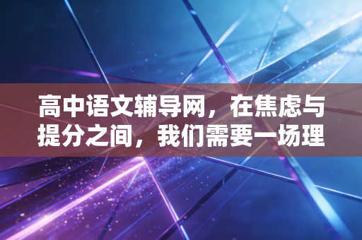 高中语文辅导网，在焦虑与提分之间，我们需要一场理性审计