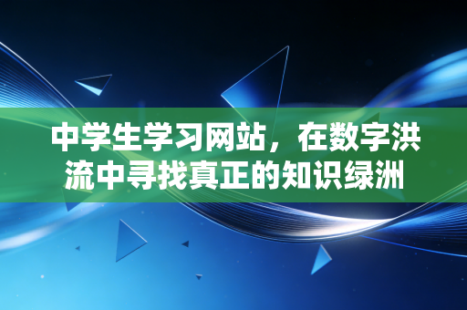 中学生学习网站,在数字洪流中寻找真正的知识绿洲