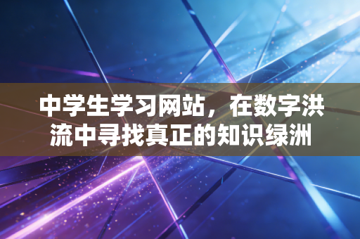 详细阅读:中学生学习网站,在数字洪流中寻找真正的知识绿洲 中学生学习网站,在数字洪流中寻找真正的知识绿洲