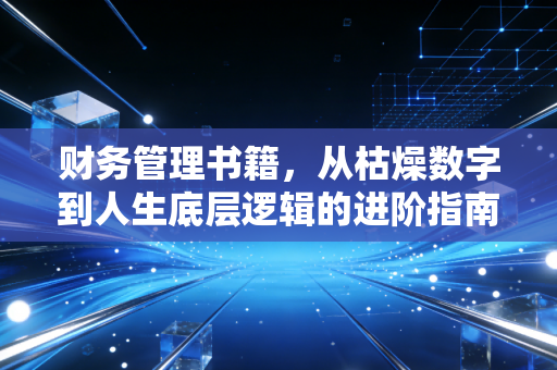 财务管理书籍,从枯燥数字到人生底层逻辑的进阶指南