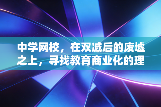详细阅读:中学网校,在双减后的废墟之上,寻找教育商业化的理性回归 中学网校,在双减后的废墟之上,寻找教育商业化的理性回归