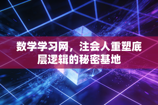 详细阅读:数学学习网,注会人重塑底层逻辑的秘密基地 数学学习网,注会人重塑底层逻辑的秘密基地