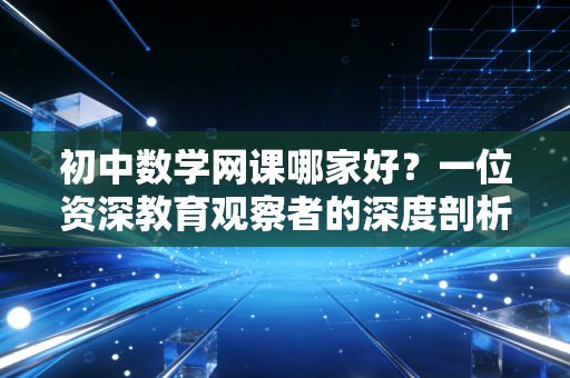 详细阅读:初中数学网课哪家好?一位资深教育观察者的深度剖析与真实选课心得 初中数学网课哪家好?一位资深教育观察者的深度剖析与真实选课心得