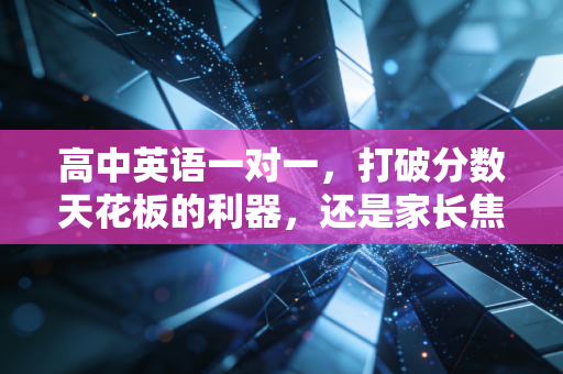 高中英语一对一,打破分数天花板的利器,还是家长焦虑的安慰剂?