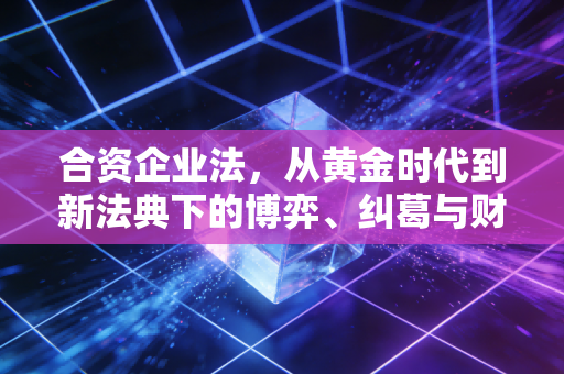 详细阅读:合资企业法,从黄金时代到新法典下的博弈、纠葛与财务智慧 合资企业法,从黄金时代到新法典下的博弈、纠葛与财务智慧