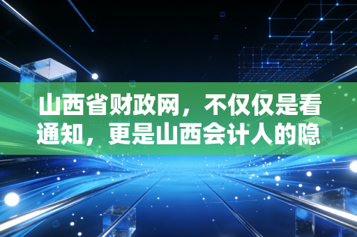 山西省财政网,不仅仅是看通知,更是山西会计人的隐形金矿