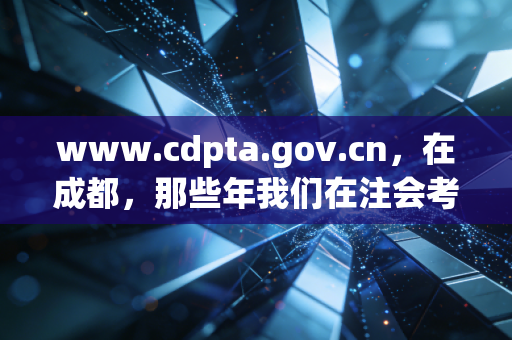 详细阅读:www.cdpta.gov.cn,在成都,那些年我们在注会考试中摸爬滚打的青春与梦想 www.cdpta.gov.cn,在成都,那些年我们在注会考试中摸爬滚打的青春与梦想