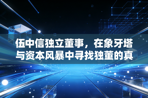 详细阅读:伍中信独立董事,在象牙塔与资本风暴中寻找独董的真实坐标 伍中信独立董事,在象牙塔与资本风暴中寻找独董的真实坐标