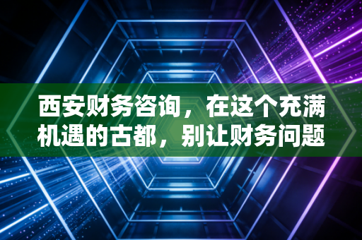 西安财务咨询,在这个充满机遇的古都,别让财务问题拖垮你的创业梦