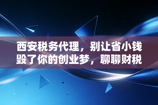 西安税务代理,别让省小钱毁了你的创业梦,聊聊财税合规的那些事儿