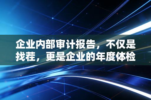 企业内部审计报告,不仅是找茬,更是企业的年度体检