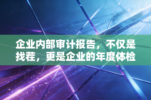 企业内部审计报告,不仅是找茬,更是企业的年度体检