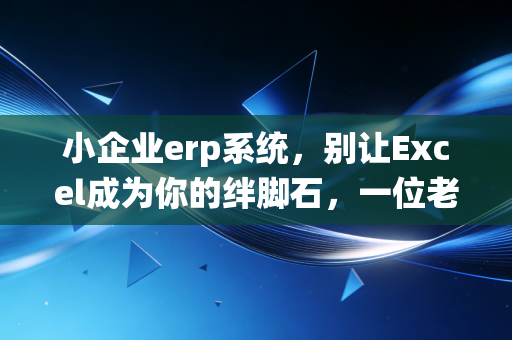 小企业erp系统，别让Excel成为你的绊脚石，一位老会计的掏心窝子建议