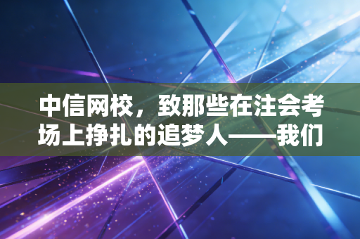 中信网校,致那些在注会考场上挣扎的追梦人——我们到底该如何通过这场持久战?