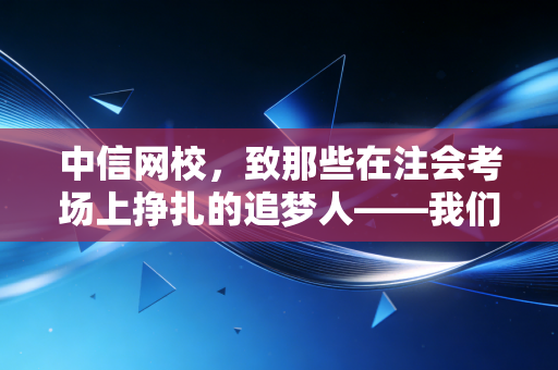 中信网校，致那些在注会考场上挣扎的追梦人——我们到底该如何通过这场持久战？