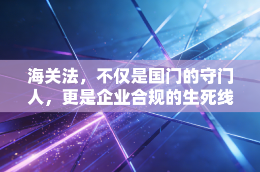 详细阅读:海关法,不仅是国门的守门人,更是企业合规的生死线 海关法,不仅是国门的守门人,更是企业合规的生死线