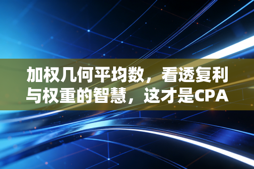 加权几何平均数，看透复利与权重的智慧，这才是CPA眼中的真实增长