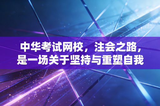 中华考试网校,注会之路,是一场关于坚持与重塑自我的漫长修行