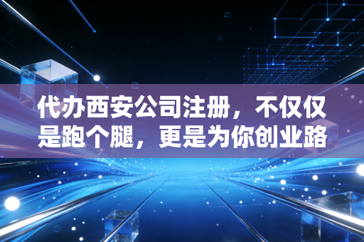 代办西安公司注册，不仅仅是跑个腿，更是为你创业路上的第一道护身符