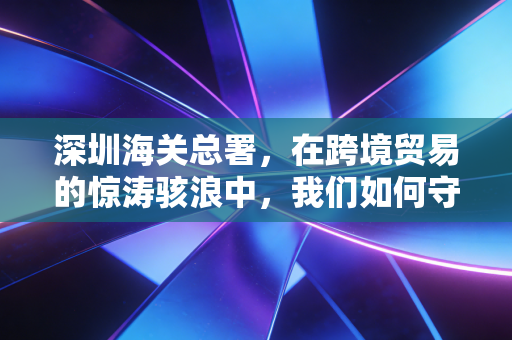 详细阅读:深圳海关总署,在跨境贸易的惊涛骇浪中,我们如何守住企业的钱袋子? 深圳海关总署,在跨境贸易的惊涛骇浪中,我们如何守住企业的钱袋子?
