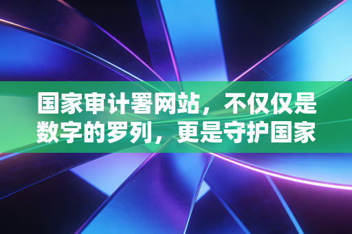 详细阅读:国家审计署网站,不仅仅是数字的罗列,更是守护国家钱袋子的经济体检报告 国家审计署网站,不仅仅是数字的罗列,更是守护国家钱袋子的经济体检报告