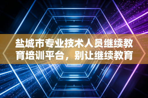 详细阅读:盐城市专业技术人员继续教育培训平台,别让继续教育成为你的负担,咱们聊聊怎么高效通关 盐城市专业技术人员继续教育培训平台,别让继续教育成为你的负担,咱们聊聊怎么高效通关