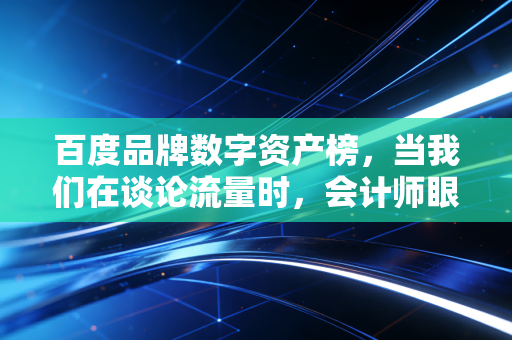 百度品牌数字资产榜,当我们在谈论流量时,会计师眼中看到的是什么?