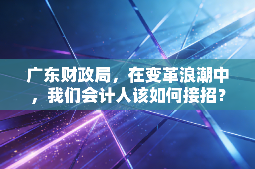 广东财政局,在变革浪潮中,我们会计人该如何接招?