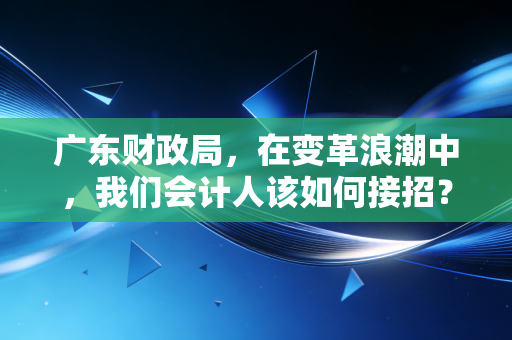 详细阅读:广东财政局,在变革浪潮中,我们会计人该如何接招? 广东财政局,在变革浪潮中,我们会计人该如何接招?
