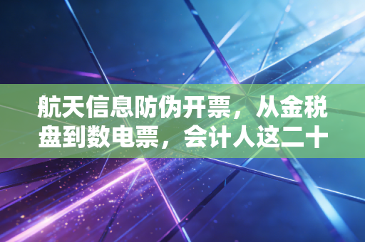 航天信息防伪开票,从金税盘到数电票,会计人这二十年都经历了什么?