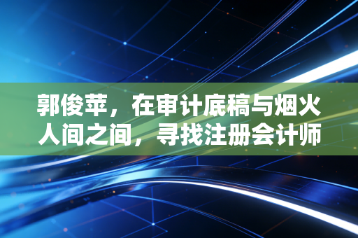 郭俊苹,在审计底稿与烟火人间之间,寻找注册会计师的终极答案
