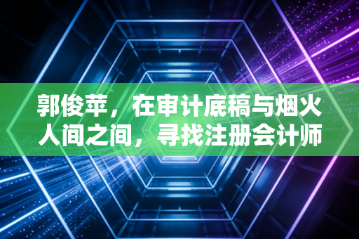 详细阅读:郭俊苹,在审计底稿与烟火人间之间,寻找注册会计师的终极答案 郭俊苹,在审计底稿与烟火人间之间,寻找注册会计师的终极答案