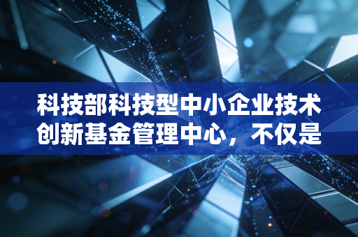详细阅读:科技部科技型中小企业技术创新基金管理中心,不仅是输血,更是中小企业成长的造血机 科技部科技型中小企业技术创新基金管理中心,不仅是输血,更是中小企业成长的造血机
