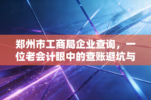详细阅读:郑州市工商局企业查询,一位老会计眼中的查账避坑与商业情报挖掘 郑州市工商局企业查询,一位老会计眼中的查账避坑与商业情报挖掘