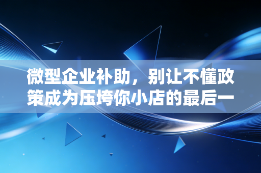 微型企业补助,别让不懂政策成为压垮你小店的最后一根稻草