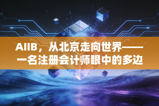 AIIB,从北京走向世界——一名注册会计师眼中的多边金融新秩序