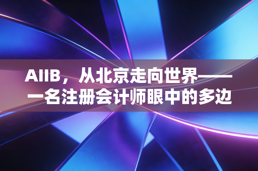 AIIB,从北京走向世界——一名注册会计师眼中的多边金融新秩序