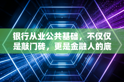 银行从业公共基础,不仅仅是敲门砖,更是金融人的底层逻辑