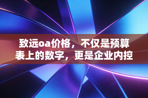 详细阅读:致远oa价格,不仅是预算表上的数字,更是企业内控合规的隐形资产 致远oa价格,不仅是预算表上的数字,更是企业内控合规的隐形资产