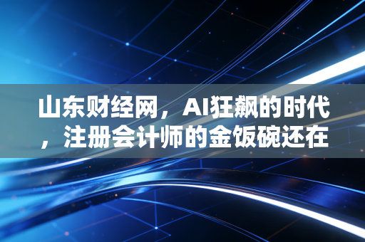 详细阅读:山东财经网,AI狂飙的时代,注册会计师的金饭碗还在吗?一位行业老兵的深度观察 山东财经网,AI狂飙的时代,注册会计师的金饭碗还在吗?一位行业老兵的深度观察
