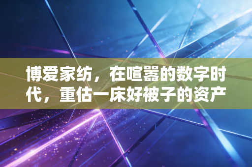 博爱家纺,在喧嚣的数字时代,重估一床好被子的资产价值
