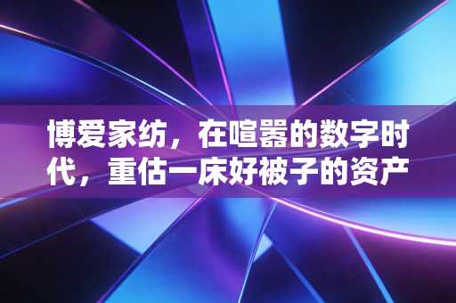 详细阅读:博爱家纺,在喧嚣的数字时代,重估一床好被子的资产价值 博爱家纺,在喧嚣的数字时代,重估一床好被子的资产价值