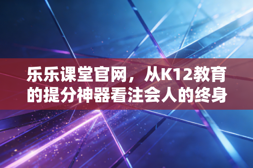 详细阅读:乐乐课堂官网,从K12教育的提分神器看注会人的终身学习之路 乐乐课堂官网,从K12教育的提分神器看注会人的终身学习之路