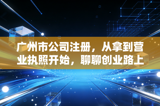 详细阅读:广州市公司注册,从拿到营业执照开始,聊聊创业路上的那些坑与光 广州市公司注册,从拿到营业执照开始,聊聊创业路上的那些坑与光