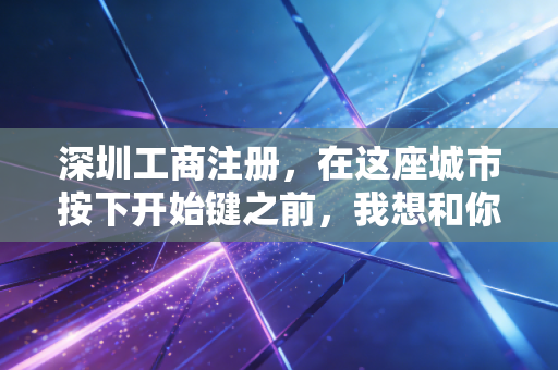 深圳工商注册，在这座城市按下开始键之前，我想和你聊聊那些没人告诉你的实话