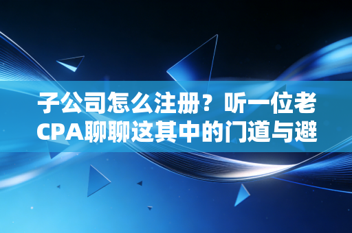详细阅读:子公司怎么注册?听一位老CPA聊聊这其中的门道与避坑指南 子公司怎么注册?听一位老CPA聊聊这其中的门道与避坑指南