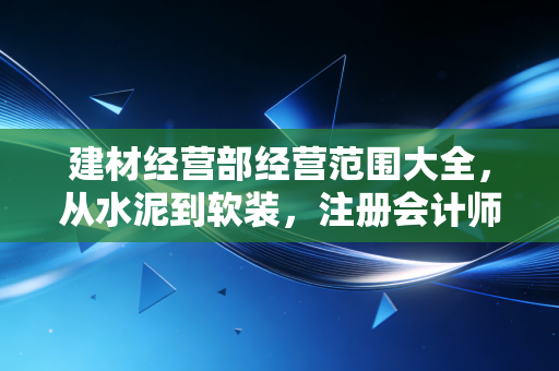 建材经营部经营范围大全，从水泥到软装，注册会计师带你读懂背后的财税玄机