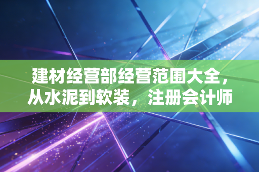 详细阅读:建材经营部经营范围大全,从水泥到软装,注册会计师带你读懂背后的财税玄机 建材经营部经营范围大全,从水泥到软装,注册会计师带你读懂背后的财税玄机